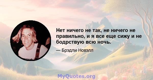 Нет ничего не так, не ничего не правильно, и я все еще сижу и не бодрствую всю ночь.