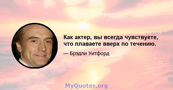 Как актер, вы всегда чувствуете, что плаваете вверх по течению.