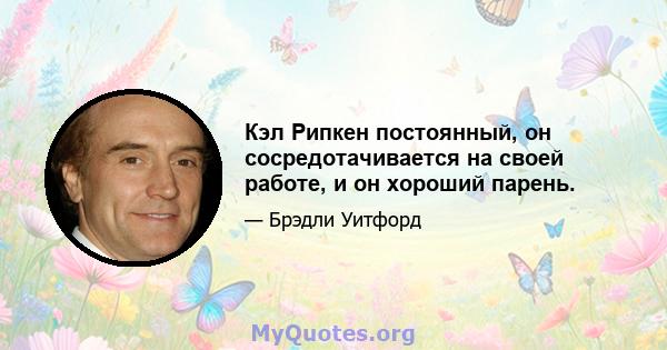 Кэл Рипкен постоянный, он сосредотачивается на своей работе, и он хороший парень.