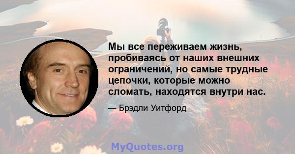 Мы все переживаем жизнь, пробиваясь от наших внешних ограничений, но самые трудные цепочки, которые можно сломать, находятся внутри нас.