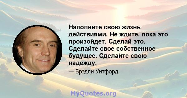 Наполните свою жизнь действиями. Не ждите, пока это произойдет. Сделай это. Сделайте свое собственное будущее. Сделайте свою надежду.