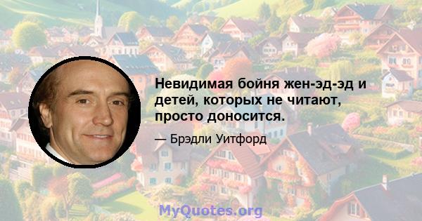 Невидимая бойня жен-эд-эд и детей, которых не читают, просто доносится.