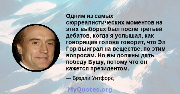 Одним из самых сюрреалистических моментов на этих выборах был после третьей дебатов, когда я услышал, как говорящая голова говорит, что Эл Гор выиграл на веществе, по этим вопросам. Но вы должны дать победу Бушу, потому 