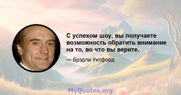 С успехом шоу, вы получаете возможность обратить внимание на то, во что вы верите.