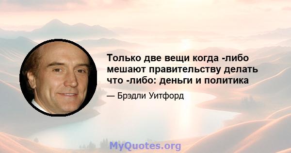 Только две вещи когда -либо мешают правительству делать что -либо: деньги и политика