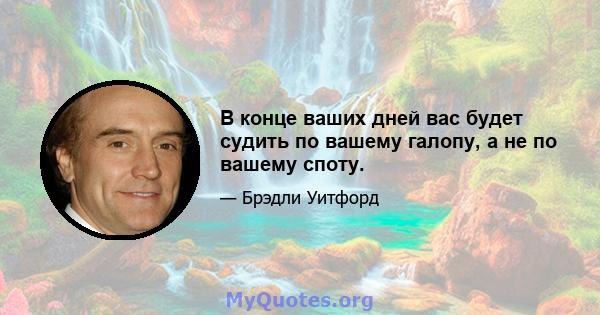 В конце ваших дней вас будет судить по вашему галопу, а не по вашему споту.