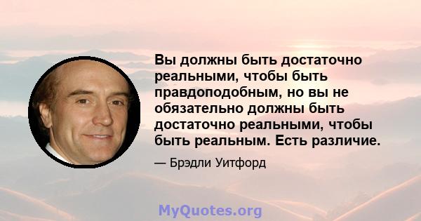 Вы должны быть достаточно реальными, чтобы быть правдоподобным, но вы не обязательно должны быть достаточно реальными, чтобы быть реальным. Есть различие.