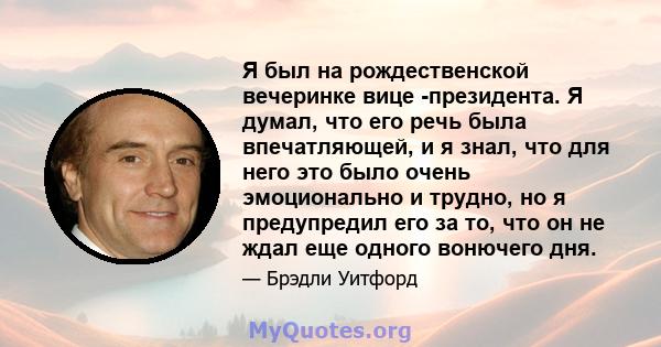 Я был на рождественской вечеринке вице -президента. Я думал, что его речь была впечатляющей, и я знал, что для него это было очень эмоционально и трудно, но я предупредил его за то, что он не ждал еще одного вонючего