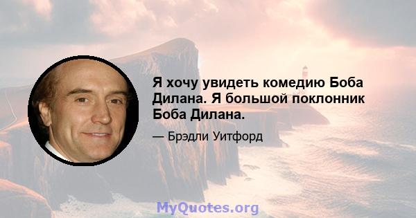 Я хочу увидеть комедию Боба Дилана. Я большой поклонник Боба Дилана.