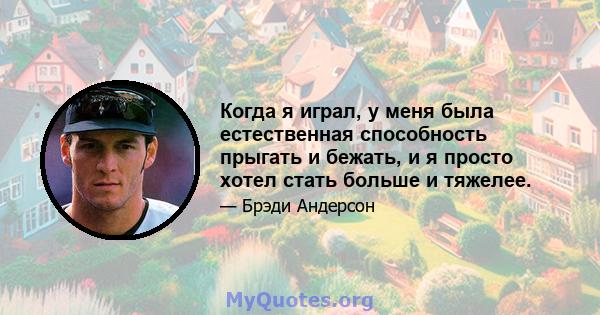 Когда я играл, у меня была естественная способность прыгать и бежать, и я просто хотел стать больше и тяжелее.