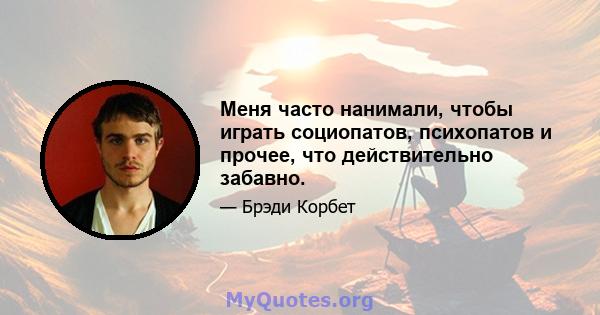 Меня часто нанимали, чтобы играть социопатов, психопатов и прочее, что действительно забавно.