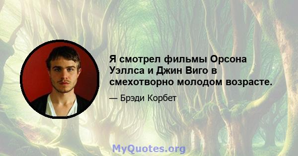 Я смотрел фильмы Орсона Уэллса и Джин Виго в смехотворно молодом возрасте.