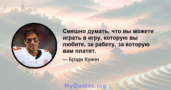 Смешно думать, что вы можете играть в игру, которую вы любите, за работу, за которую вам платят.