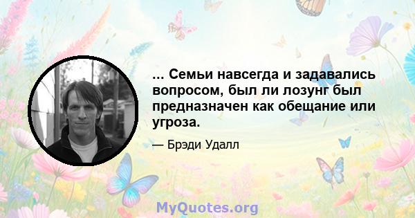 ... Семьи навсегда и задавались вопросом, был ли лозунг был предназначен как обещание или угроза.