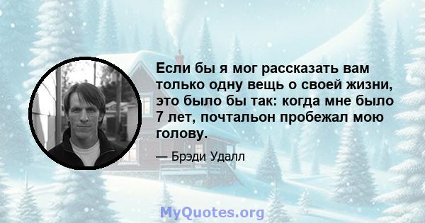 Если бы я мог рассказать вам только одну вещь о своей жизни, это было бы так: когда мне было 7 лет, почтальон пробежал мою голову.