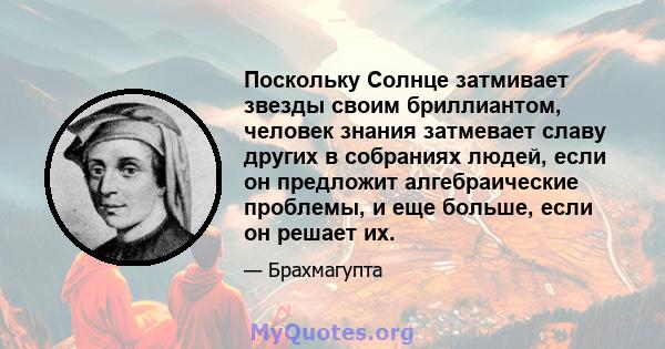 Поскольку Солнце затмивает звезды своим бриллиантом, человек знания затмевает славу других в собраниях людей, если он предложит алгебраические проблемы, и еще больше, если он решает их.