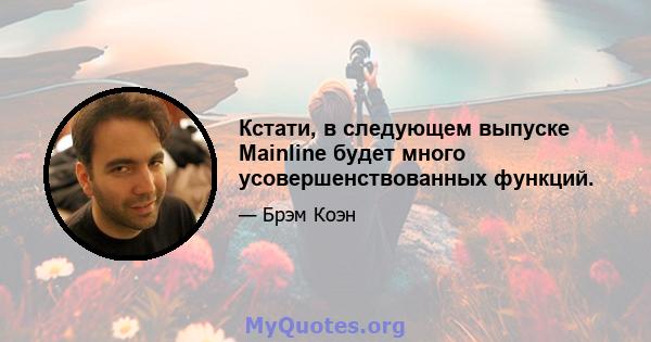 Кстати, в следующем выпуске Mainline будет много усовершенствованных функций.