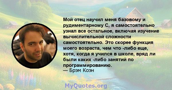 Мой отец научил меня базовому и рудиментарному C, я самостоятельно узнал все остальное, включая изучение вычислительной сложности самостоятельно. Это скорее функция моего возраста, чем что -либо еще, хотя, когда я