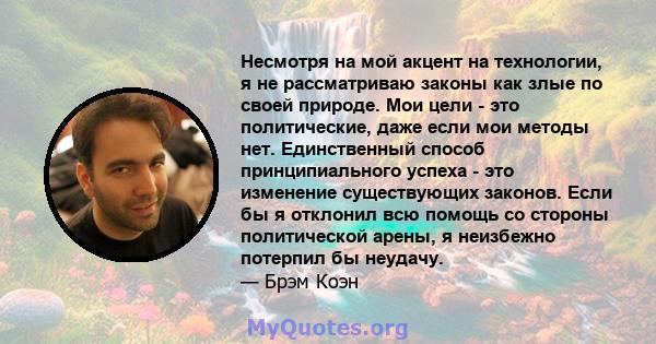 Несмотря на мой акцент на технологии, я не рассматриваю законы как злые по своей природе. Мои цели - это политические, даже если мои методы нет. Единственный способ принципиального успеха - это изменение существующих