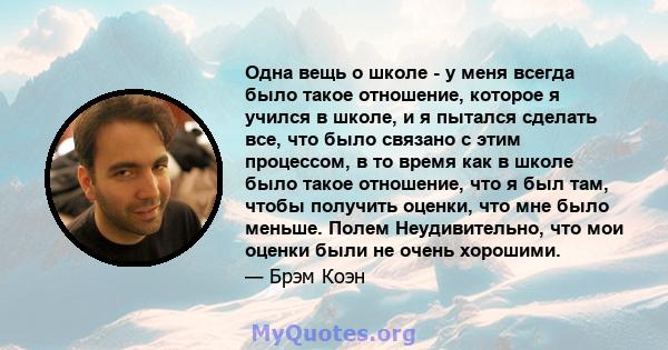 Одна вещь о школе - у меня всегда было такое отношение, которое я учился в школе, и я пытался сделать все, что было связано с этим процессом, в то время как в школе было такое отношение, что я был там, чтобы получить