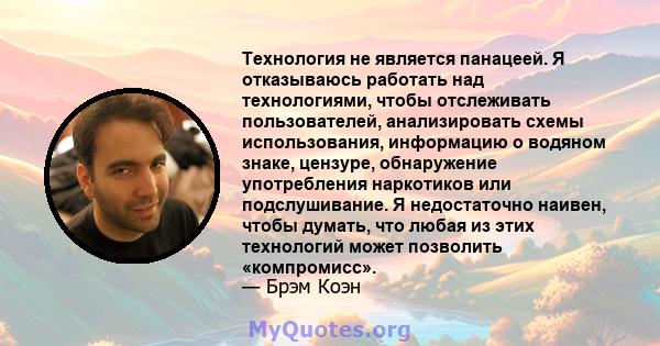 Технология не является панацеей. Я отказываюсь работать над технологиями, чтобы отслеживать пользователей, анализировать схемы использования, информацию о водяном знаке, цензуре, обнаружение употребления наркотиков или