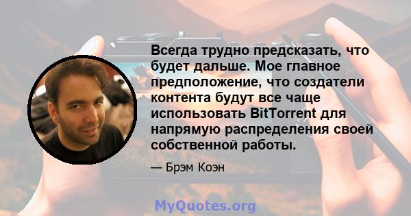 Всегда трудно предсказать, что будет дальше. Мое главное предположение, что создатели контента будут все чаще использовать BitTorrent для напрямую распределения своей собственной работы.