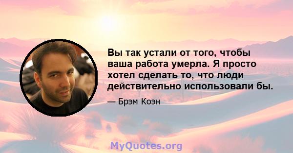 Вы так устали от того, чтобы ваша работа умерла. Я просто хотел сделать то, что люди действительно использовали бы.