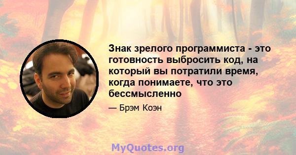 Знак зрелого программиста - это готовность выбросить код, на который вы потратили время, когда понимаете, что это бессмысленно