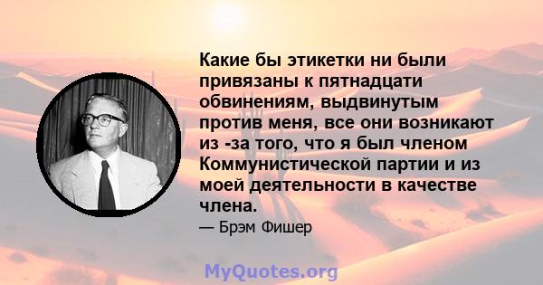 Какие бы этикетки ни были привязаны к пятнадцати обвинениям, выдвинутым против меня, все они возникают из -за того, что я был членом Коммунистической партии и из моей деятельности в качестве члена.