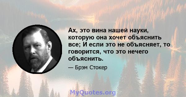 Ах, это вина нашей науки, которую она хочет объяснить все; И если это не объясняет, то говорится, что это нечего объяснить.