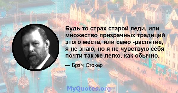 Будь то страх старой леди, или множество призрачных традиций этого места, или само -распятие, я не знаю, но я не чувствую себя почти так же легко, как обычно.