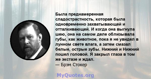 Была преднамеренная сладострастность, которая была одновременно захватывающей и отталкивающей. И когда она выгнула шею, она на самом деле облизывала губы, как животное, пока я не увидел в лунном свете влага, а затем