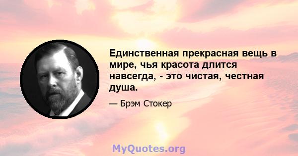 Единственная прекрасная вещь в мире, чья красота длится навсегда, - это чистая, честная душа.