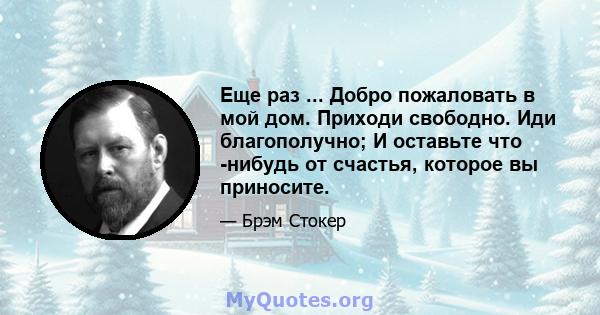 Еще раз ... Добро пожаловать в мой дом. Приходи свободно. Иди благополучно; И оставьте что -нибудь от счастья, которое вы приносите.