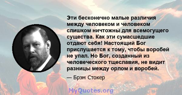 Эти бесконечно малые различия между человеком и человеком слишком ничтожны для всемогущего существа. Как эти сумасшедшие отдают себя! Настоящий Бог прислушается к тому, чтобы воробей не упал. Но Бог, созданный из