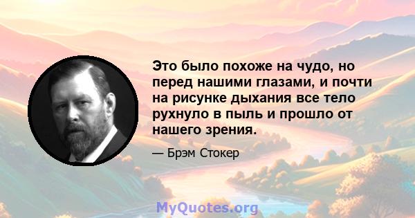 Это было похоже на чудо, но перед нашими глазами, и почти на рисунке дыхания все тело рухнуло в пыль и прошло от нашего зрения.