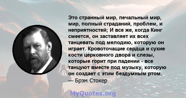 Это странный мир, печальный мир, мир, полный страданий, проблем, и неприятностей; И все же, когда Кинг смеется, он заставляет их всех танцевать под мелодию, которую он играет. Кровоточащие сердца и сухие кости