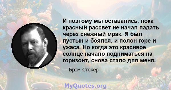 И поэтому мы оставались, пока красный рассвет не начал падать через снежный мрак. Я был пустын и боялся, и полон горе и ужаса. Но когда это красивое солнце начало подниматься на горизонт, снова стало для меня.