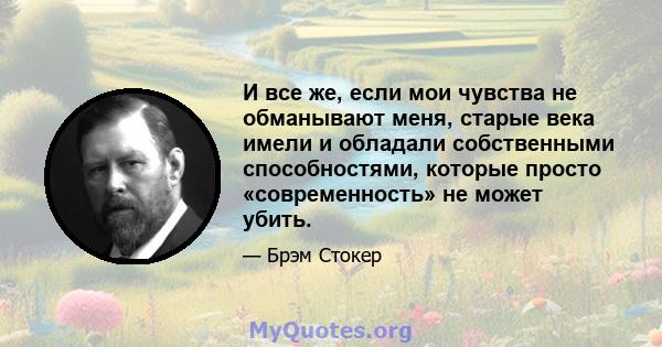 И все же, если мои чувства не обманывают меня, старые века имели и обладали собственными способностями, которые просто «современность» не может убить.