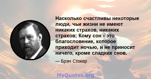 Насколько счастливы некоторые люди, чьи жизни не имеют никаких страхов, никаких страхов; Кому сон - это благословение, которое приходит ночью, и не приносит ничего, кроме сладких снов.