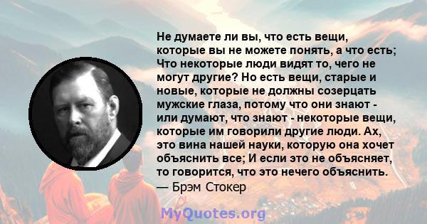 Не думаете ли вы, что есть вещи, которые вы не можете понять, а что есть; Что некоторые люди видят то, чего не могут другие? Но есть вещи, старые и новые, которые не должны созерцать мужские глаза, потому что они знают