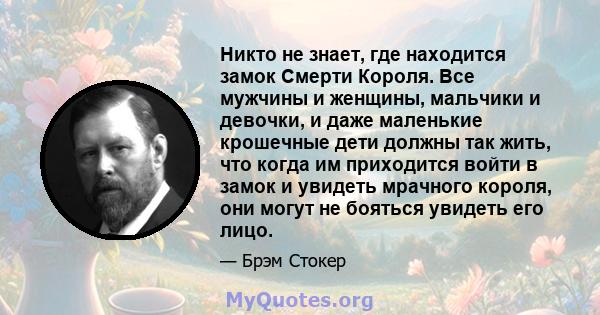 Никто не знает, где находится замок Смерти Короля. Все мужчины и женщины, мальчики и девочки, и даже маленькие крошечные дети должны так жить, что когда им приходится войти в замок и увидеть мрачного короля, они могут