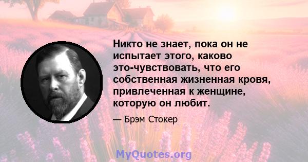 Никто не знает, пока он не испытает этого, каково это-чувствовать, что его собственная жизненная кровя, привлеченная к женщине, которую он любит.