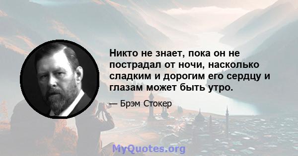 Никто не знает, пока он не пострадал от ночи, насколько сладким и дорогим его сердцу и глазам может быть утро.