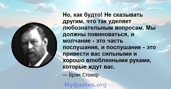 Но, как будто! Не сказывать другим, что так уделяет любознательным вопросам. Мы должны повиноваться, и молчание - это часть послушания, и послушание - это привести вас сильными и хорошо влюбленными руками, которые ждут