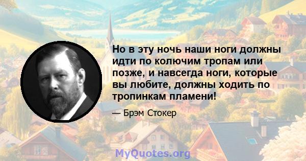 Но в эту ночь наши ноги должны идти по колючим тропам или позже, и навсегда ноги, которые вы любите, должны ходить по тропинкам пламени!