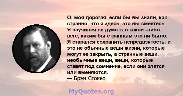 О, моя дорогая, если бы вы знали, как странно, что я здесь, это вы смеетесь. Я научился не думать о какой -либо веге, каким бы странным это ни было. Я старался сохранить непредвзятость, и это не обычные вещи жизни,