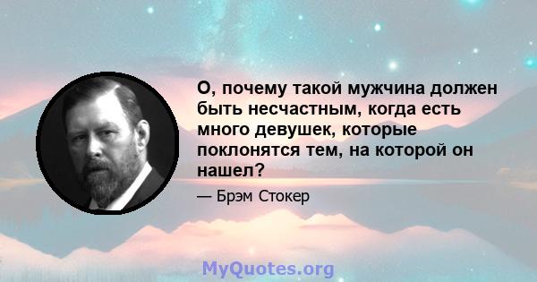 О, почему такой мужчина должен быть несчастным, когда есть много девушек, которые поклонятся тем, на которой он нашел?