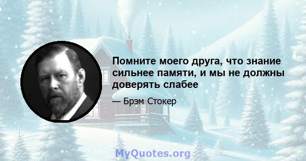 Помните моего друга, что знание сильнее памяти, и мы не должны доверять слабее