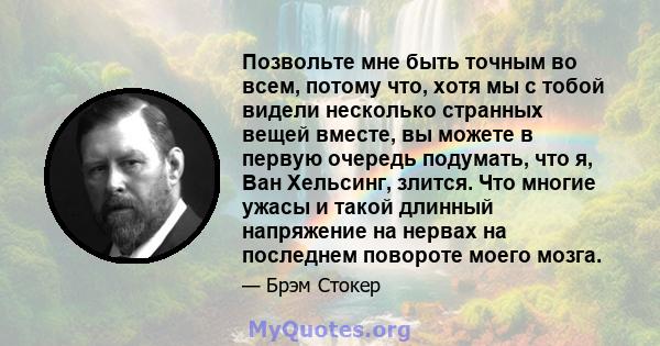 Позвольте мне быть точным во всем, потому что, хотя мы с тобой видели несколько странных вещей вместе, вы можете в первую очередь подумать, что я, Ван Хельсинг, злится. Что многие ужасы и такой длинный напряжение на